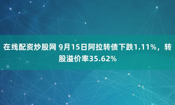 在线配资炒股网 9月15日阿拉转债下跌1.11%，转股溢价率35.62%
