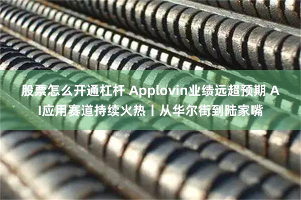 股票怎么开通杠杆 Applovin业绩远超预期 AI应用赛道持续火热丨从华尔街到陆家嘴
