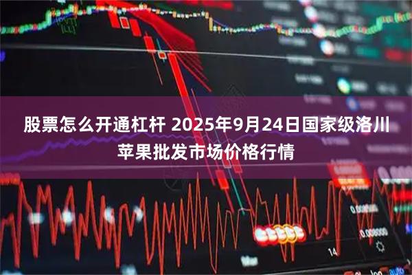 股票怎么开通杠杆 2025年9月24日国家级洛川苹果批发市场价格行情