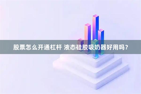 股票怎么开通杠杆 液态硅胶吸奶器好用吗？