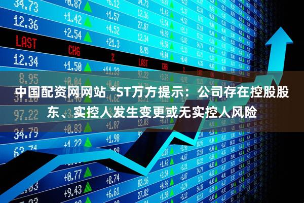 中国配资网网站 *ST万方提示：公司存在控股股东、实控人发生变更或无实控人风险