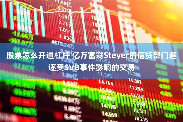 股票怎么开通杠杆 亿万富翁Steyer的信贷部门追逐受SVB事件影响的交易