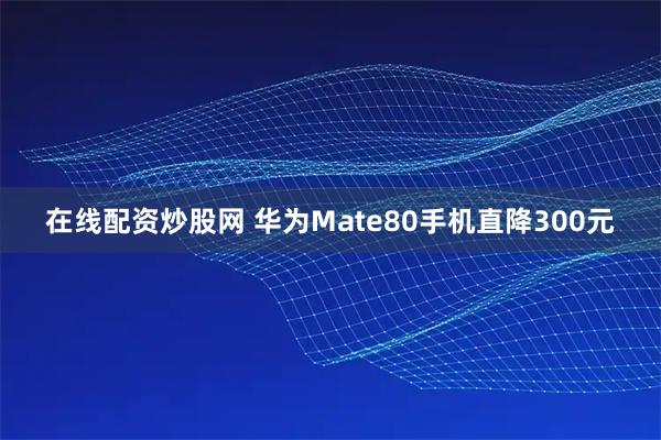 在线配资炒股网 华为Mate80手机直降300元