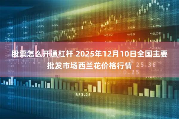 股票怎么开通杠杆 2025年12月10日全国主要批发市场西兰花价格行情