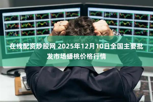 在线配资炒股网 2025年12月10日全国主要批发市场蟠桃价格行情