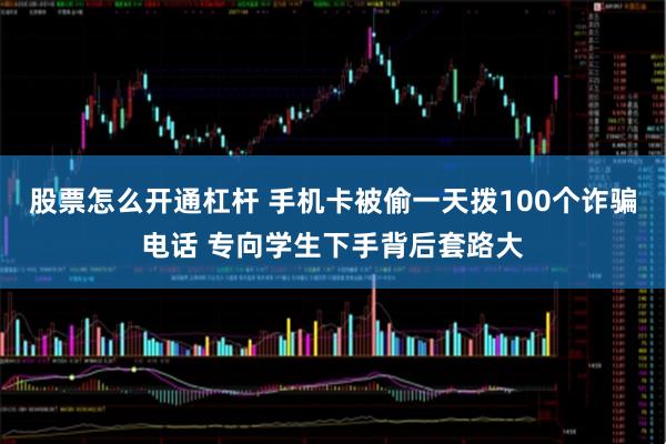 股票怎么开通杠杆 手机卡被偷一天拨100个诈骗电话 专向学生下手背后套路大