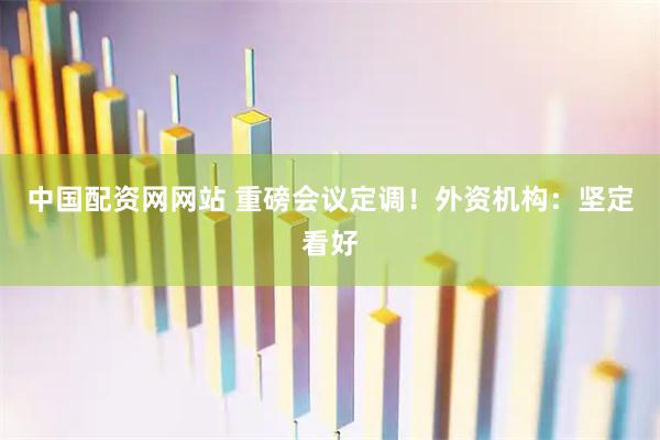 中国配资网网站 重磅会议定调！外资机构：坚定看好