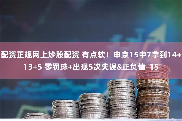 配资正规网上炒股配资 有点软！申京15中7拿到14+13+5 零罚球+出现5次失误&正负值-15