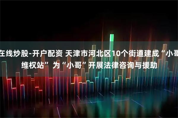 在线炒股-开户配资 天津市河北区10个街道建成“小哥维权站” 为“小哥”开展法律咨询与援助