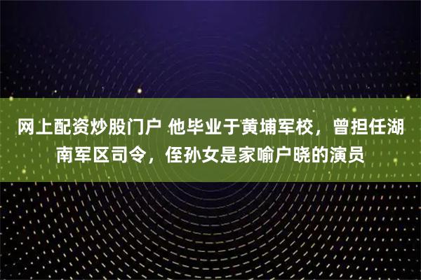 网上配资炒股门户 他毕业于黄埔军校，曾担任湖南军区司令，侄孙女是家喻户晓的演员