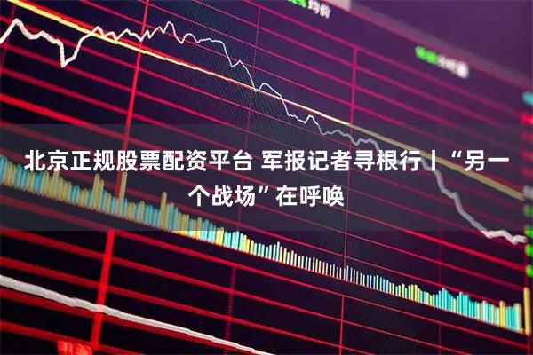 北京正规股票配资平台 军报记者寻根行丨“另一个战场”在呼唤