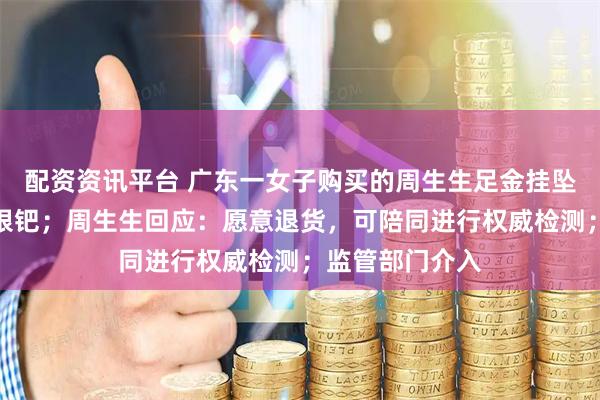 配资资讯平台 广东一女子购买的周生生足金挂坠被检测出含铁银钯;周生生回应:愿意退货,可陪同进行权威检测;监管部门介入