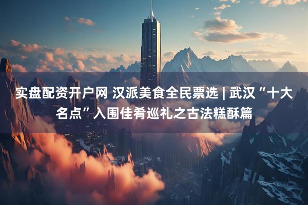 实盘配资开户网 汉派美食全民票选 | 武汉“十大名点”入围佳肴巡礼之古法糕酥篇