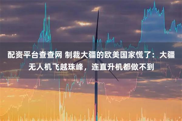 配资平台查查网 制裁大疆的欧美国家慌了：大疆无人机飞越珠峰，连直升机都做不到