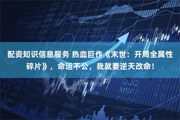 配资知识信息服务 热血巨作《末世：开局全属性碎片》，命运不公，我就要逆天改命！