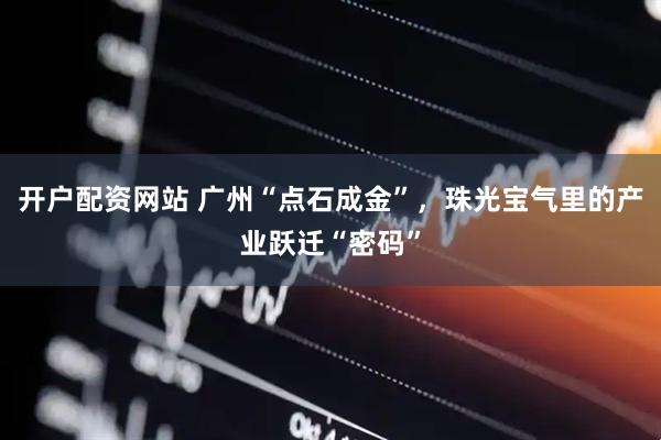 开户配资网站 广州“点石成金”，珠光宝气里的产业跃迁“密码”
