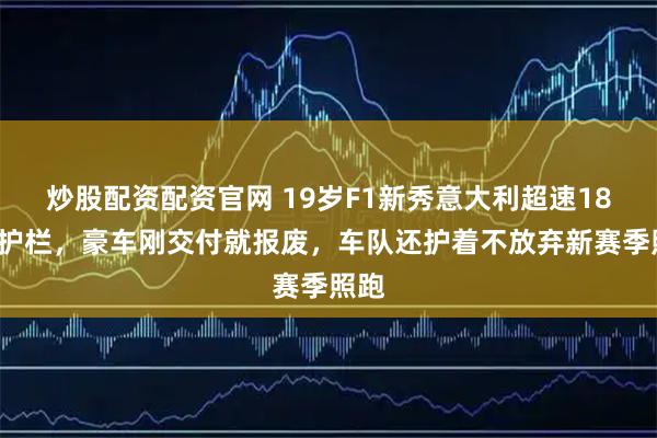 炒股配资配资官网 19岁F1新秀意大利超速180撞护栏,豪车刚交付就报废,车队还护着不放弃新赛季照跑