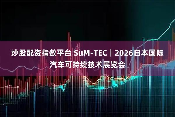 炒股配资指数平台 SuM-TEC｜2026日本国际汽车可持续技术展览会