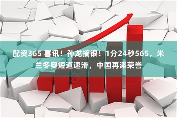 配资365 喜讯！孙龙摘银！1分24秒565，米兰冬奥短道速滑，中国再添荣誉