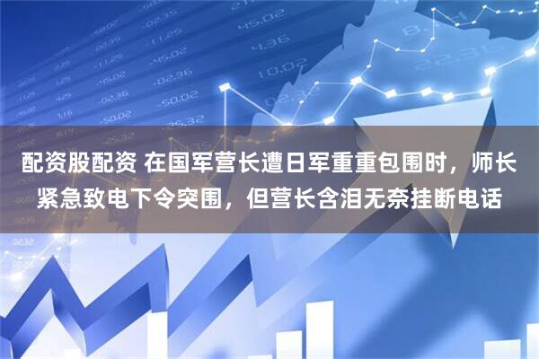 配资股配资 在国军营长遭日军重重包围时，师长紧急致电下令突围，但营长含泪无奈挂断电话
