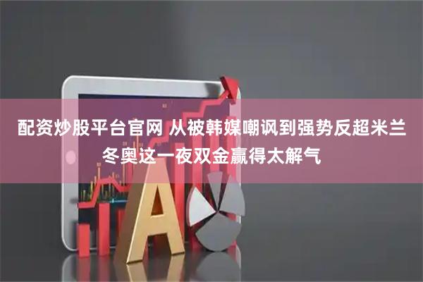 配资炒股平台官网 从被韩媒嘲讽到强势反超米兰冬奥这一夜双金赢得太解气