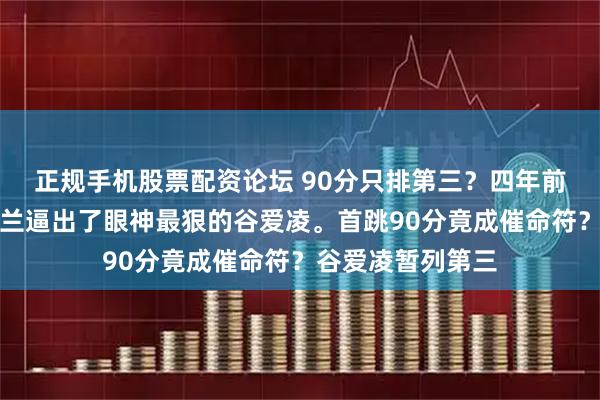 正规手机股票配资论坛 90分只排第三？四年前的冠军分，在米兰逼出了眼神最狠的谷爱凌。首跳90分竟成催命符？谷爱凌暂列第三