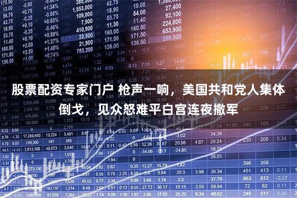 股票配资专家门户 枪声一响，美国共和党人集体倒戈，见众怒难平白宫连夜撤军