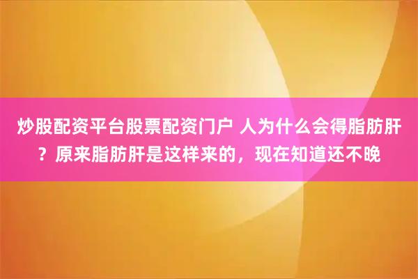 炒股配资平台股票配资门户 人为什么会得脂肪肝？原来脂肪肝是这样来的，现在知道还不晚