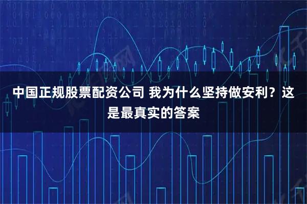 中国正规股票配资公司 我为什么坚持做安利？这是最真实的答案
