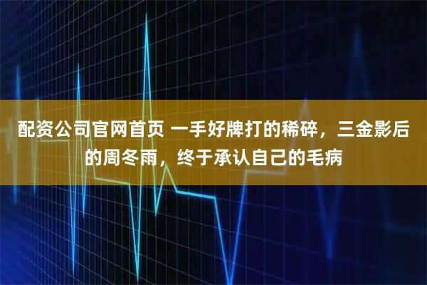 配资公司官网首页 一手好牌打的稀碎，三金影后的周冬雨，终于承认自己的毛病