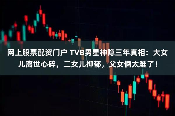 网上股票配资门户 TVB男星神隐三年真相:大女儿离世心碎,二女儿抑郁,父女俩太难了!