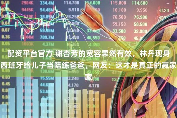 配资平台官方 谢杏芳的宽容果然有效，林丹现身西班牙给儿子当陪练爸爸，网友：这才是真正的赢家