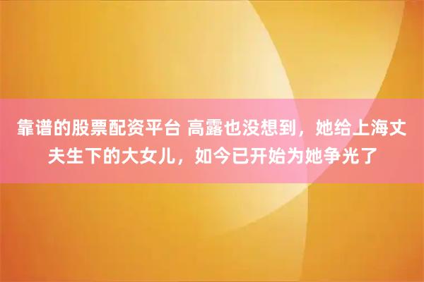 靠谱的股票配资平台 高露也没想到,她给上海丈夫生下的大女儿,如今已开始为她争光了