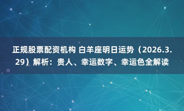 正规股票配资机构 白羊座明日运势（2026.3.29）解析：贵人、幸运数字、幸运色全解读