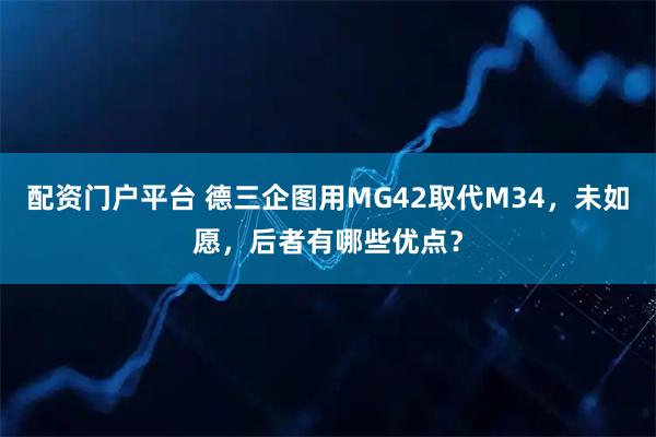 配资门户平台 德三企图用MG42取代M34，未如愿，后者有哪些优点？
