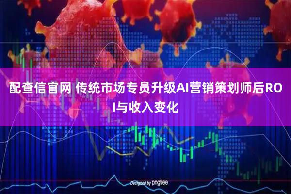 配查信官网 传统市场专员升级AI营销策划师后ROI与收入变化