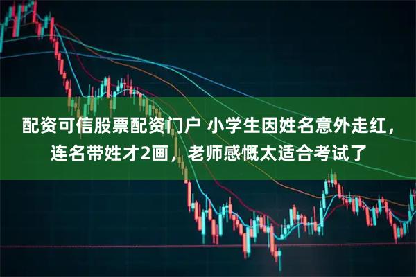 配资可信股票配资门户 小学生因姓名意外走红，连名带姓才2画，老师感慨太适合考试了
