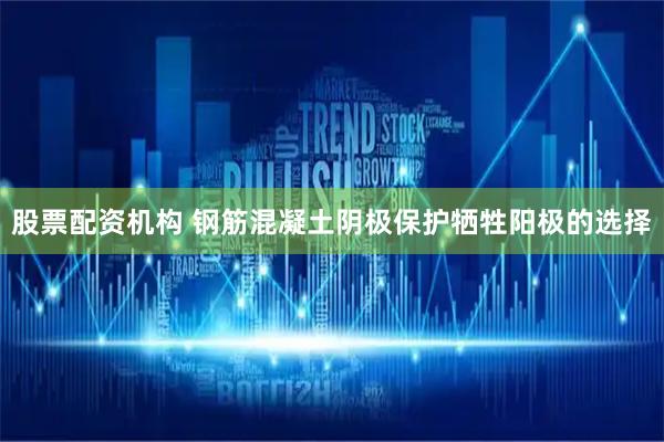 股票配资机构 钢筋混凝土阴极保护牺牲阳极的选择
