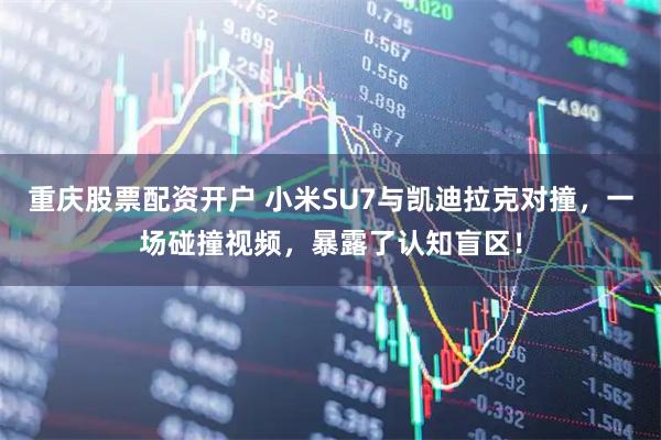 重庆股票配资开户 小米SU7与凯迪拉克对撞，一场碰撞视频，暴露了认知盲区！