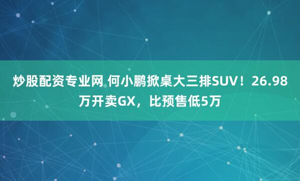炒股配资专业网 何小鹏掀桌大三排SUV！26.98万开卖GX，比预售低5万