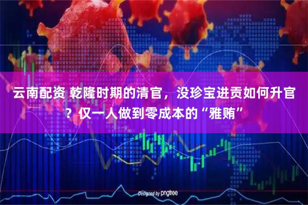 云南配资 乾隆时期的清官，没珍宝进贡如何升官？仅一人做到零成本的“雅贿”