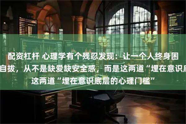 配资杠杆 心理学有个残忍发现：让一个人终身困在焦虑里、无法自拔，从不是缺爱缺安全感，而是这两道“埋在意识底层的心理门槛”