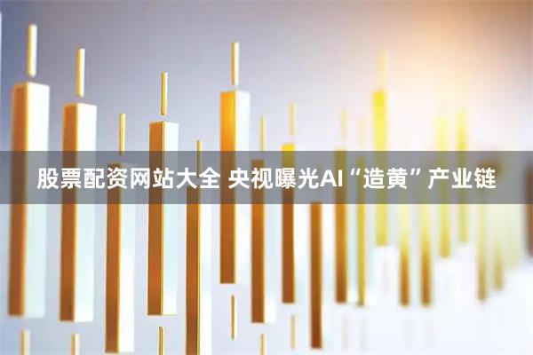 股票配资网站大全 央视曝光AI“造黄”产业链