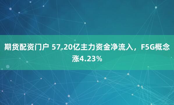 期货配资门户 57.20亿主力资金净流入,F5G概念涨4.23%