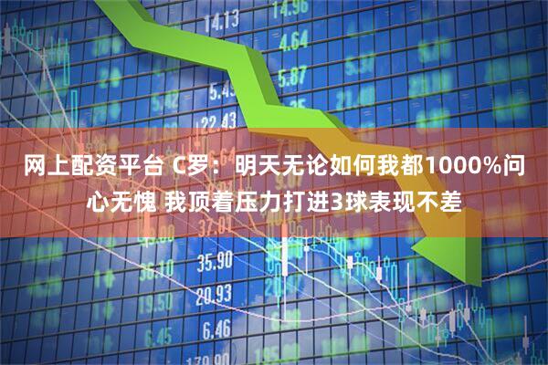 网上配资平台 C罗：明天无论如何我都1000%问心无愧 我顶着压力打进3球表现不差