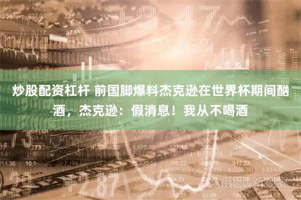 炒股配资杠杆 前国脚爆料杰克逊在世界杯期间酗酒，杰克逊：假消息！我从不喝酒