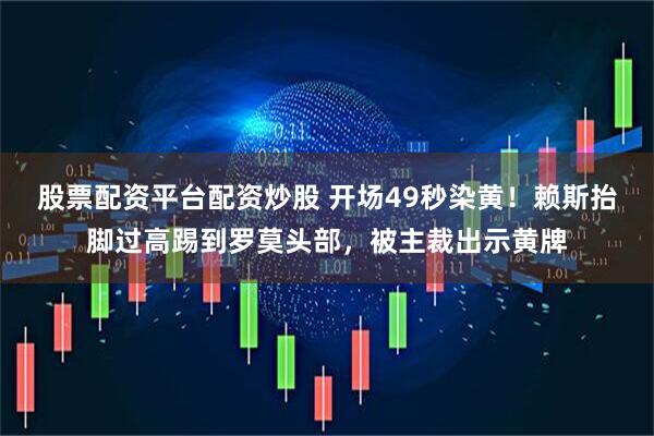 股票配资平台配资炒股 开场49秒染黄！赖斯抬脚过高踢到罗莫头部，被主裁出示黄牌