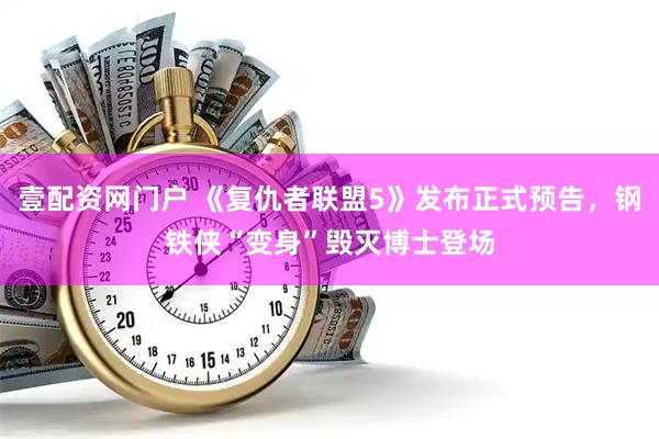 壹配资网门户 《复仇者联盟5》发布正式预告，钢铁侠“变身”毁灭博士登场