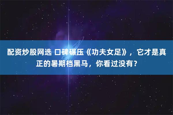 配资炒股网选 口碑碾压《功夫女足》，它才是真正的暑期档黑马，你看过没有？