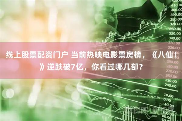 线上股票配资门户 当前热映电影票房榜，《八仙！》逆跌破7亿，你看过哪几部？